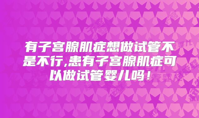 有子宫腺肌症想做试管不是不行,患有子宫腺肌症可以做试管婴儿吗！