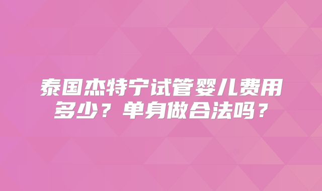 泰国杰特宁试管婴儿费用多少？单身做合法吗？