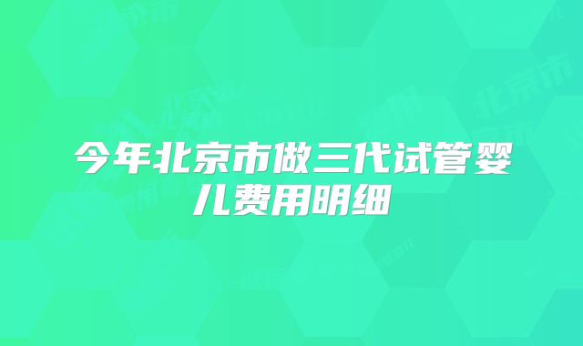 今年北京市做三代试管婴儿费用明细
