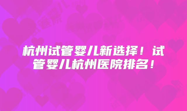 杭州试管婴儿新选择！试管婴儿杭州医院排名！