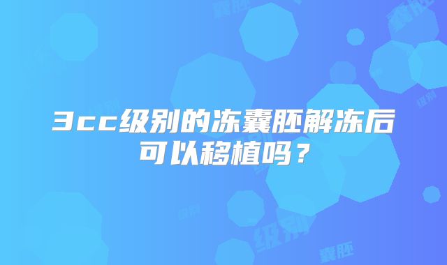 3cc级别的冻囊胚解冻后可以移植吗?