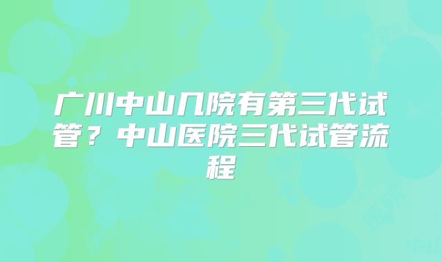 广川中山几院有第三代试管？中山医院三代试管流程