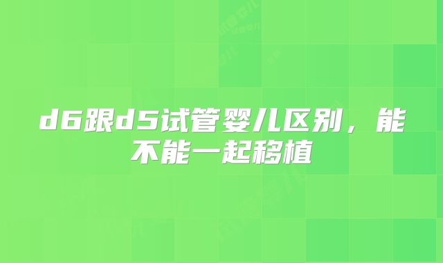 d6跟d5试管婴儿区别，能不能一起移植