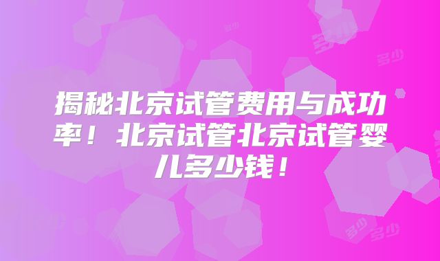 揭秘北京试管费用与成功率！北京试管北京试管婴儿多少钱！