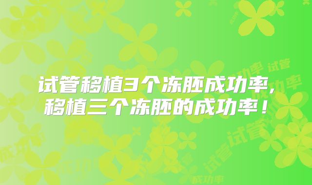 试管移植3个冻胚成功率,移植三个冻胚的成功率!