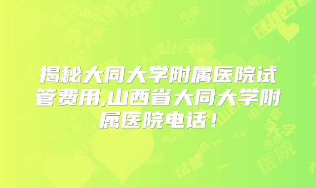 揭秘大同大学附属医院试管费用,山西省大同大学附属医院电话！
