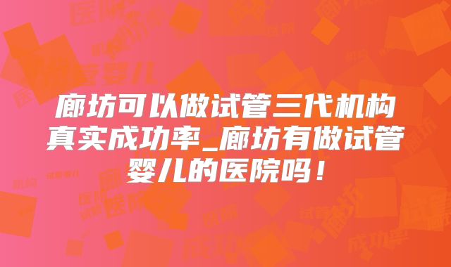 廊坊可以做试管三代机构真实成功率_廊坊有做试管婴儿的医院吗！