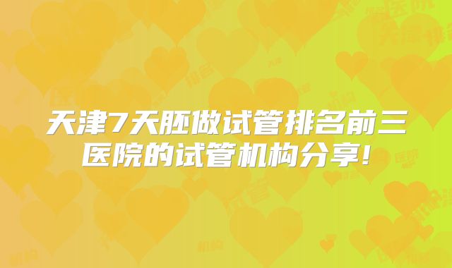 天津7天胚做试管排名前三医院的试管机构分享!