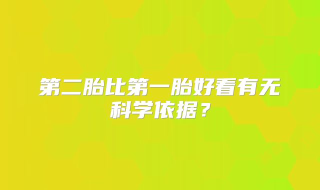第二胎比第一胎好看有无科学依据？