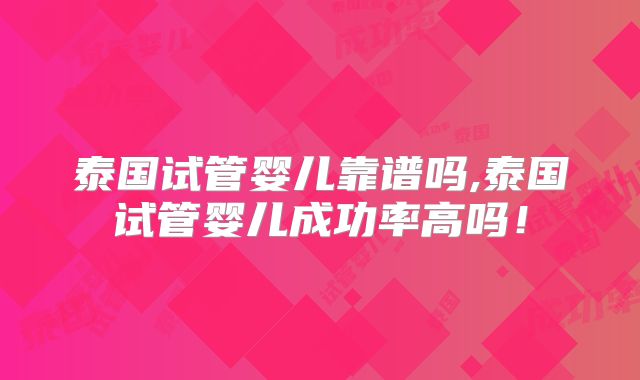 泰国试管婴儿靠谱吗,泰国试管婴儿成功率高吗!