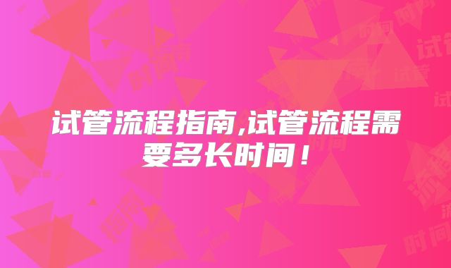 试管流程指南,试管流程需要多长时间！