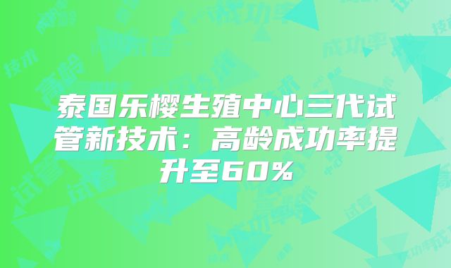 泰国乐樱生殖中心三代试管新技术：高龄成功率提升至60%