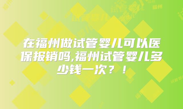 在福州做试管婴儿可以医保报销吗,福州试管婴儿多少钱一次？！