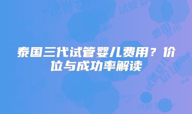 泰国三代试管婴儿费用？价位与成功率解读
