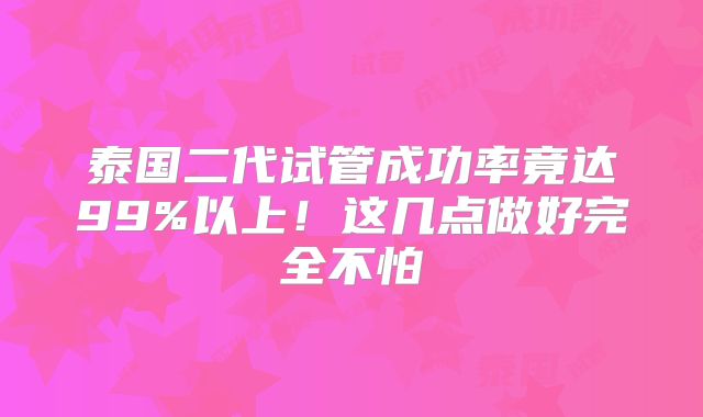 泰国二代试管成功率竟达99%以上!这几点做好完全不怕