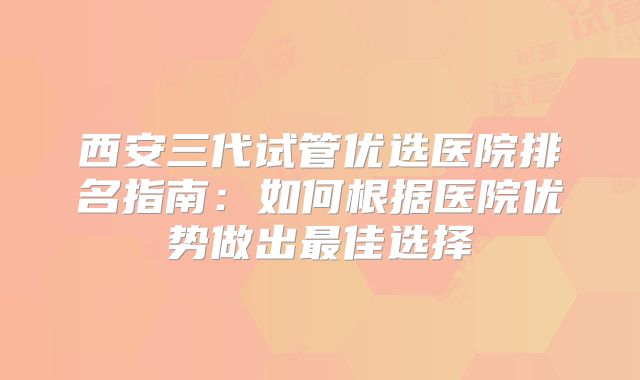 西安三代试管优选医院排名指南：如何根据医院优势做出最佳选择