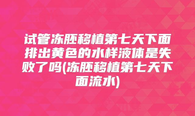试管冻胚移植第七天下面排出黄色的水样液体是失败了吗(冻胚移植第七天下面流水)