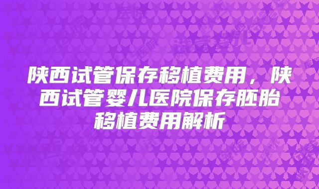 陕西试管保存移植费用,陕西试管婴儿医院保存胚胎移植费用解析