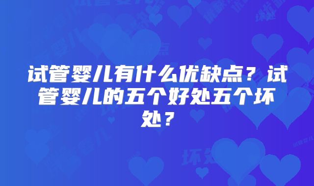 试管婴儿有什么优缺点？试管婴儿的五个好处五个坏处？