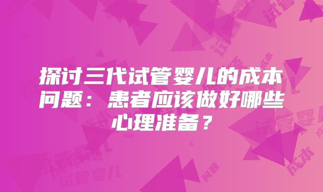 探讨三代试管婴儿的成本问题：患者应该做好哪些心理准备？