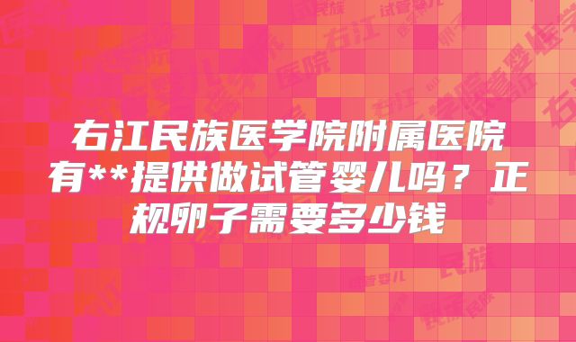 右江民族医学院附属医院有**提供做试管婴儿吗?正规卵子需要多少钱