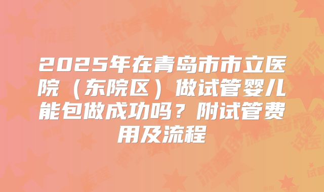 2025年在青岛市市立医院(东院区)做试管婴儿能包做成功吗?附试管费用及流程