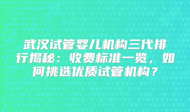 武汉试管婴儿机构三代排行揭秘：收费标准一览，如何挑选优质试管机构？