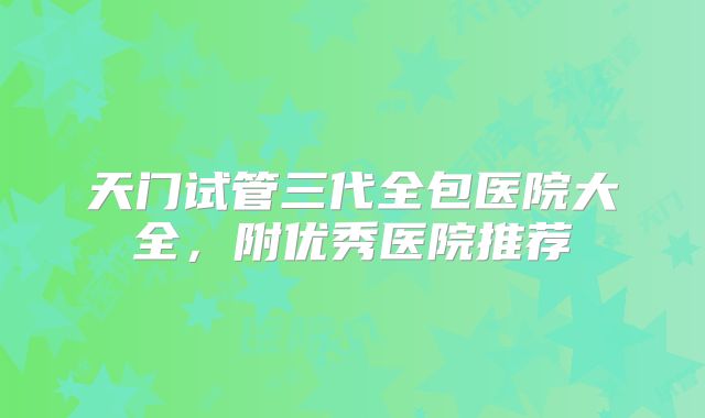 天门试管三代全包医院大全，附优秀医院推荐
