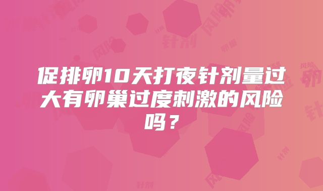 促排卵10天打夜针剂量过大有卵巢过度刺激的风险吗？