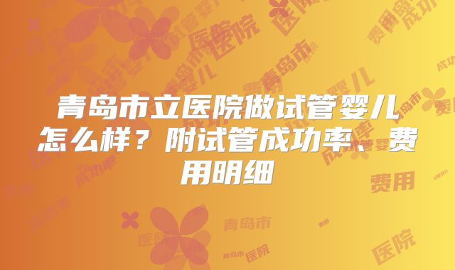 青岛市立医院做试管婴儿怎么样？附试管成功率、费用明细