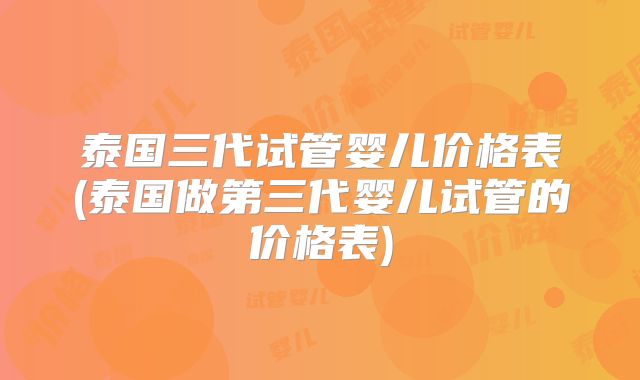 泰国三代试管婴儿价格表(泰国做第三代婴儿试管的价格表)