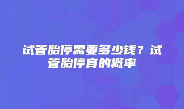试管胎停需要多少钱?试管胎停育的概率