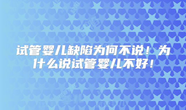 试管婴儿缺陷为何不说！为什么说试管婴儿不好！