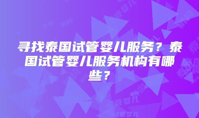 寻找泰国试管婴儿服务？泰国试管婴儿服务机构有哪些？