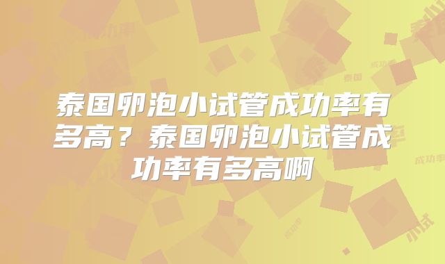 泰国卵泡小试管成功率有多高？泰国卵泡小试管成功率有多高啊