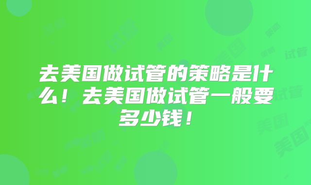 去美国做试管的策略是什么！去美国做试管一般要多少钱！