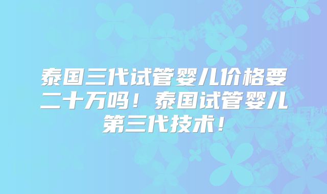 泰国三代试管婴儿价格要二十万吗！泰国试管婴儿第三代技术！