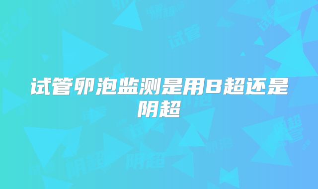 试管卵泡监测是用B超还是阴超