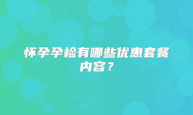 怀孕孕检有哪些优惠套餐内容？