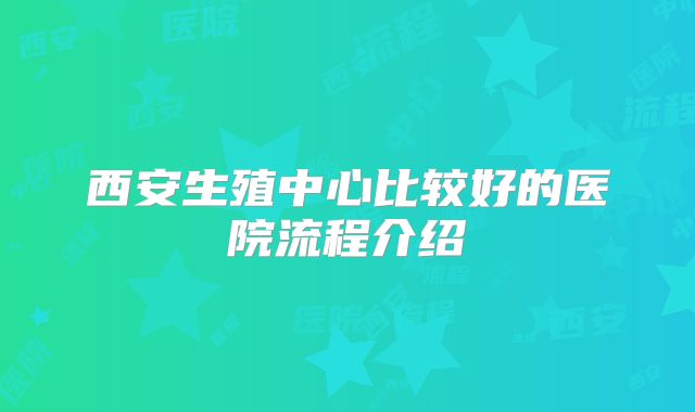 西安生殖中心比较好的医院流程介绍