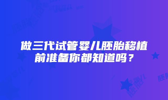 做三代试管婴儿胚胎移植前准备你都知道吗？