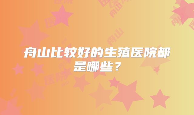 舟山比较好的生殖医院都是哪些?