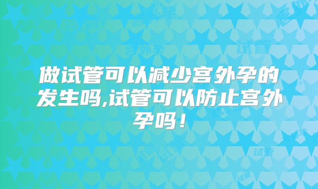 做试管可以减少宫外孕的发生吗,试管可以防止宫外孕吗！