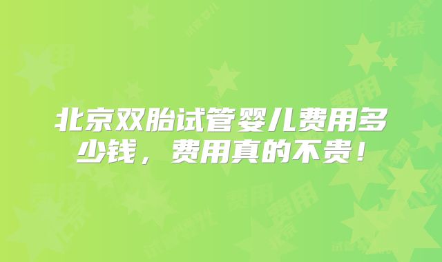 北京双胎试管婴儿费用多少钱，费用真的不贵！