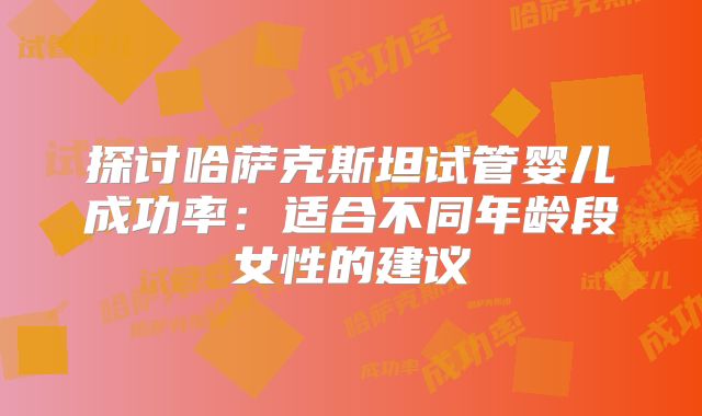 探讨哈萨克斯坦试管婴儿成功率：适合不同年龄段女性的建议