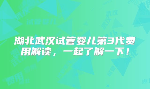 湖北武汉试管婴儿第3代费用解读,一起了解一下!