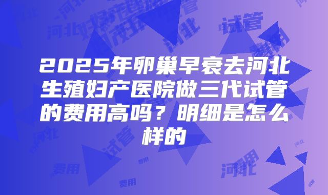 2025年卵巢早衰去河北生殖妇产医院做三代试管的费用高吗?明细是怎么样的