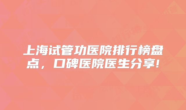 上海试管功医院排行榜盘点，口碑医院医生分享!