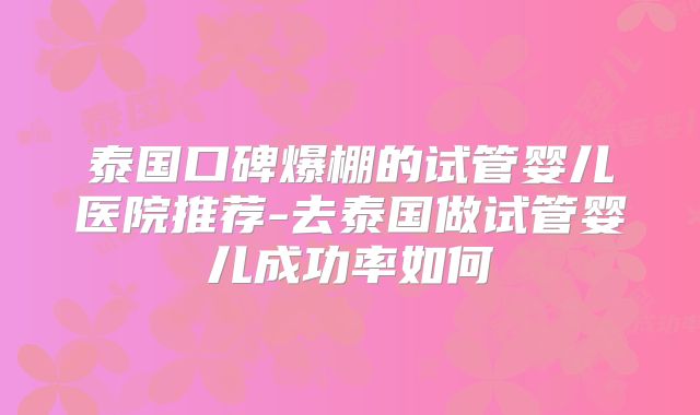 泰国口碑爆棚的试管婴儿医院推荐-去泰国做试管婴儿成功率如何