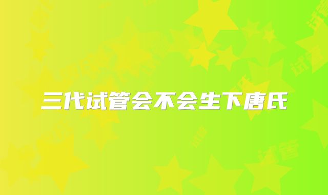 三代试管会不会生下唐氏